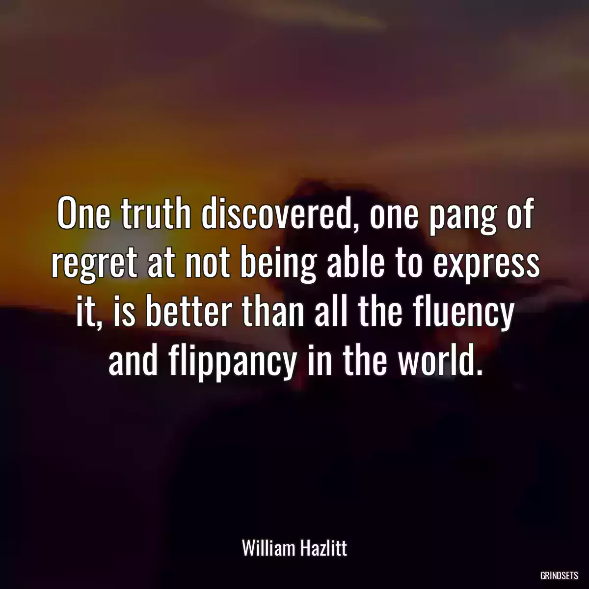 One truth discovered, one pang of regret at not being able to express it, is better than all the fluency and flippancy in the world.