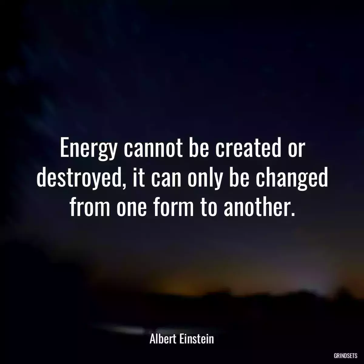 Energy cannot be created or destroyed, it can only be changed from one form to another.