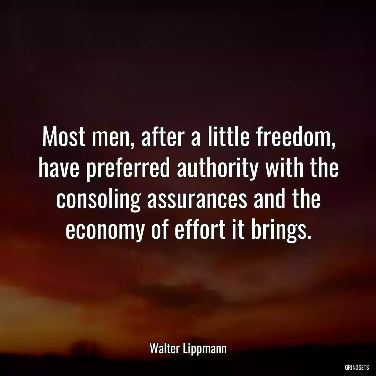 Most men, after a little freedom, have preferred authority with the consoling assurances and the economy of effort it brings.