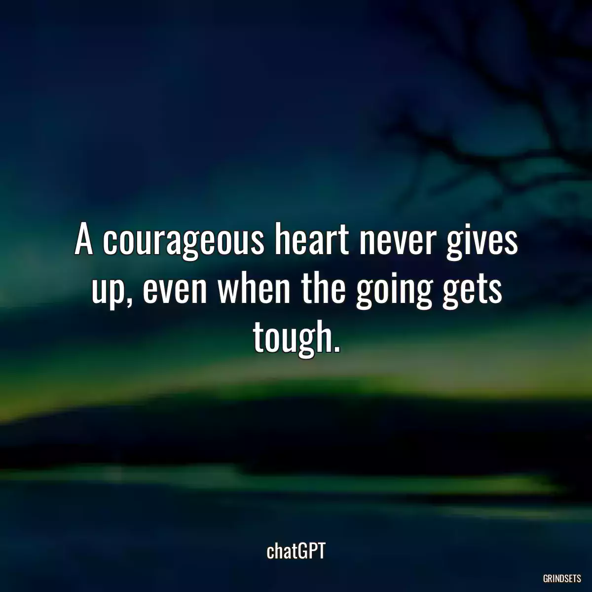 A courageous heart never gives up, even when the going gets tough.