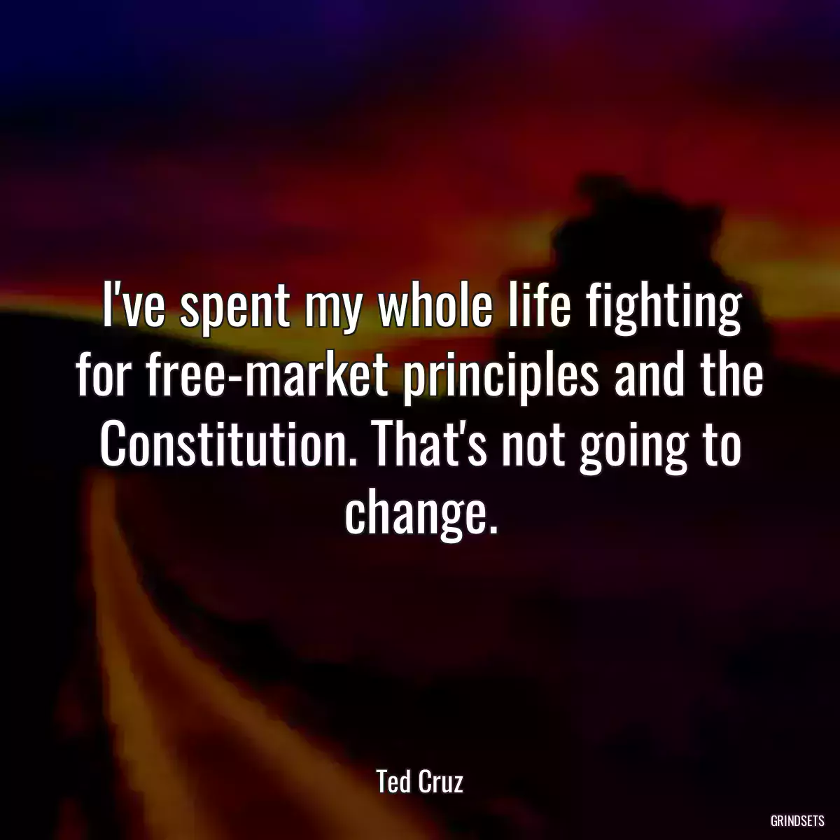 I\'ve spent my whole life fighting for free-market principles and the Constitution. That\'s not going to change.