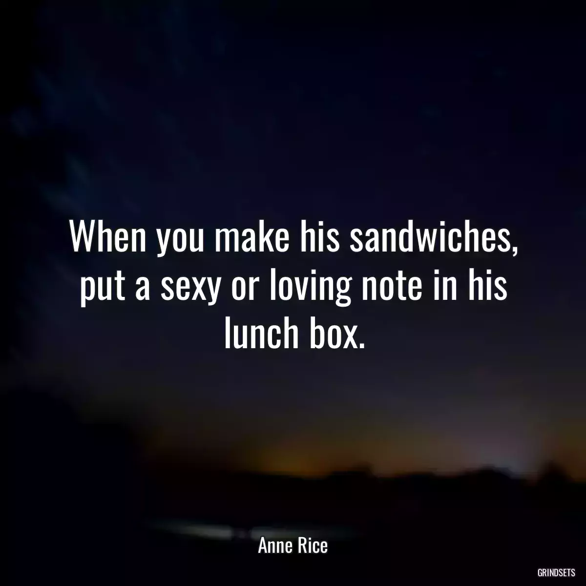 When you make his sandwiches, put a sexy or loving note in his lunch box.