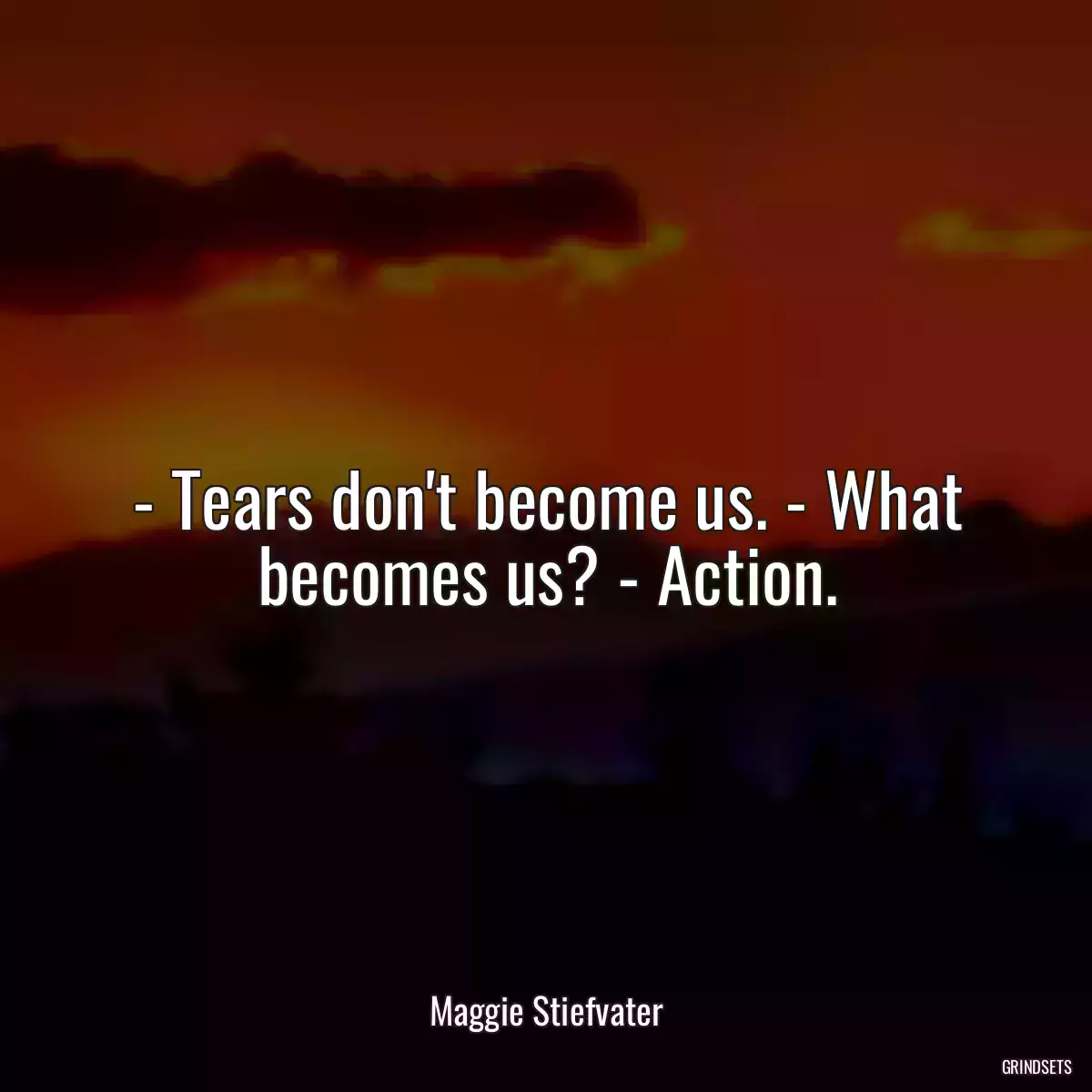 - Tears don\'t become us. - What becomes us? - Action.