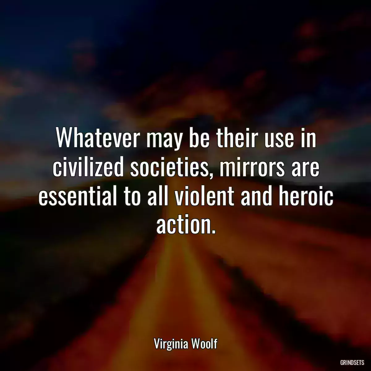 Whatever may be their use in civilized societies, mirrors are essential to all violent and heroic action.