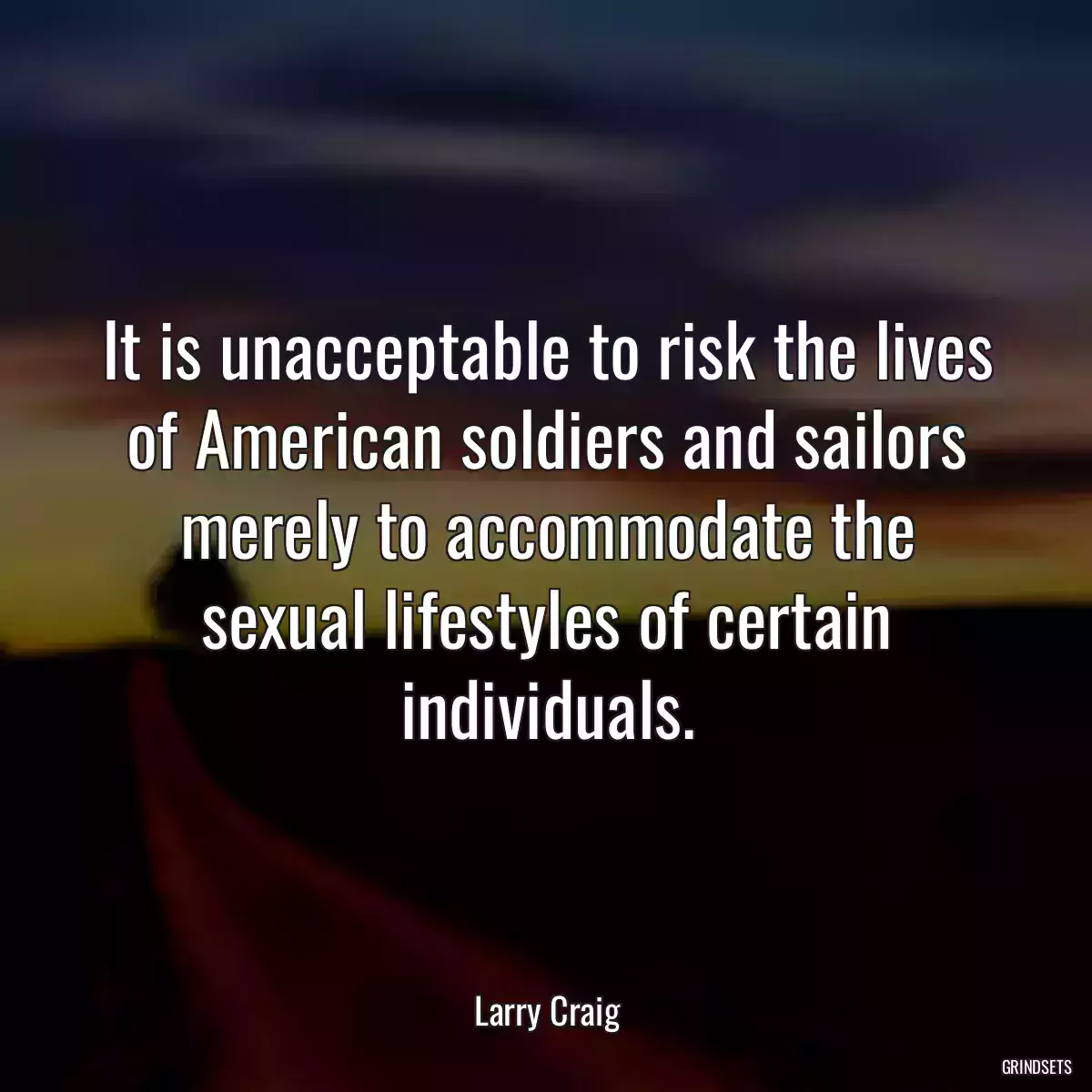 It is unacceptable to risk the lives of American soldiers and sailors merely to accommodate the sexual lifestyles of certain individuals.