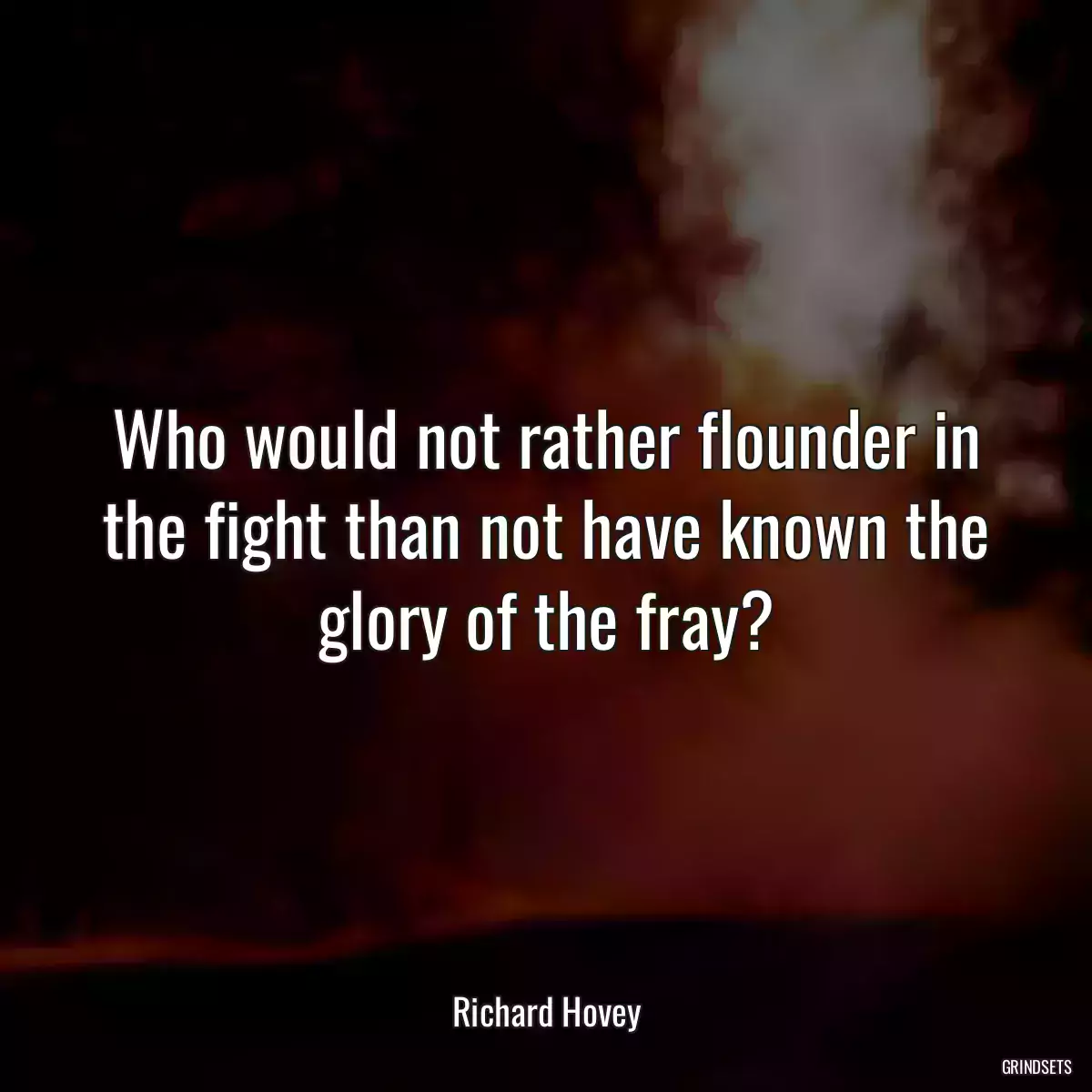 Who would not rather flounder in the fight than not have known the glory of the fray?