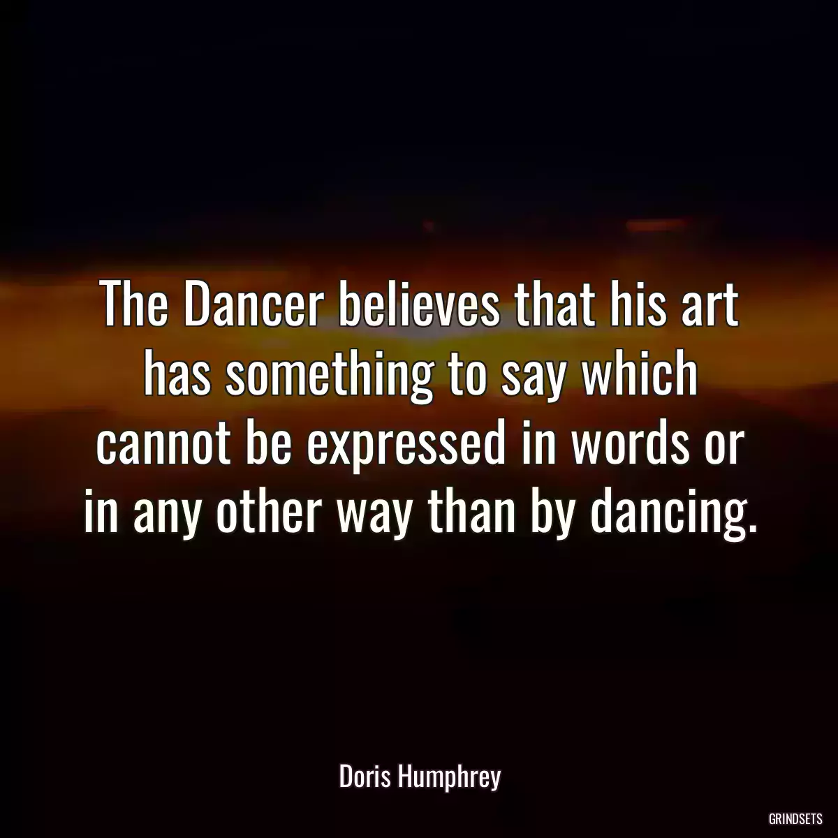 The Dancer believes that his art has something to say which cannot be expressed in words or in any other way than by dancing.