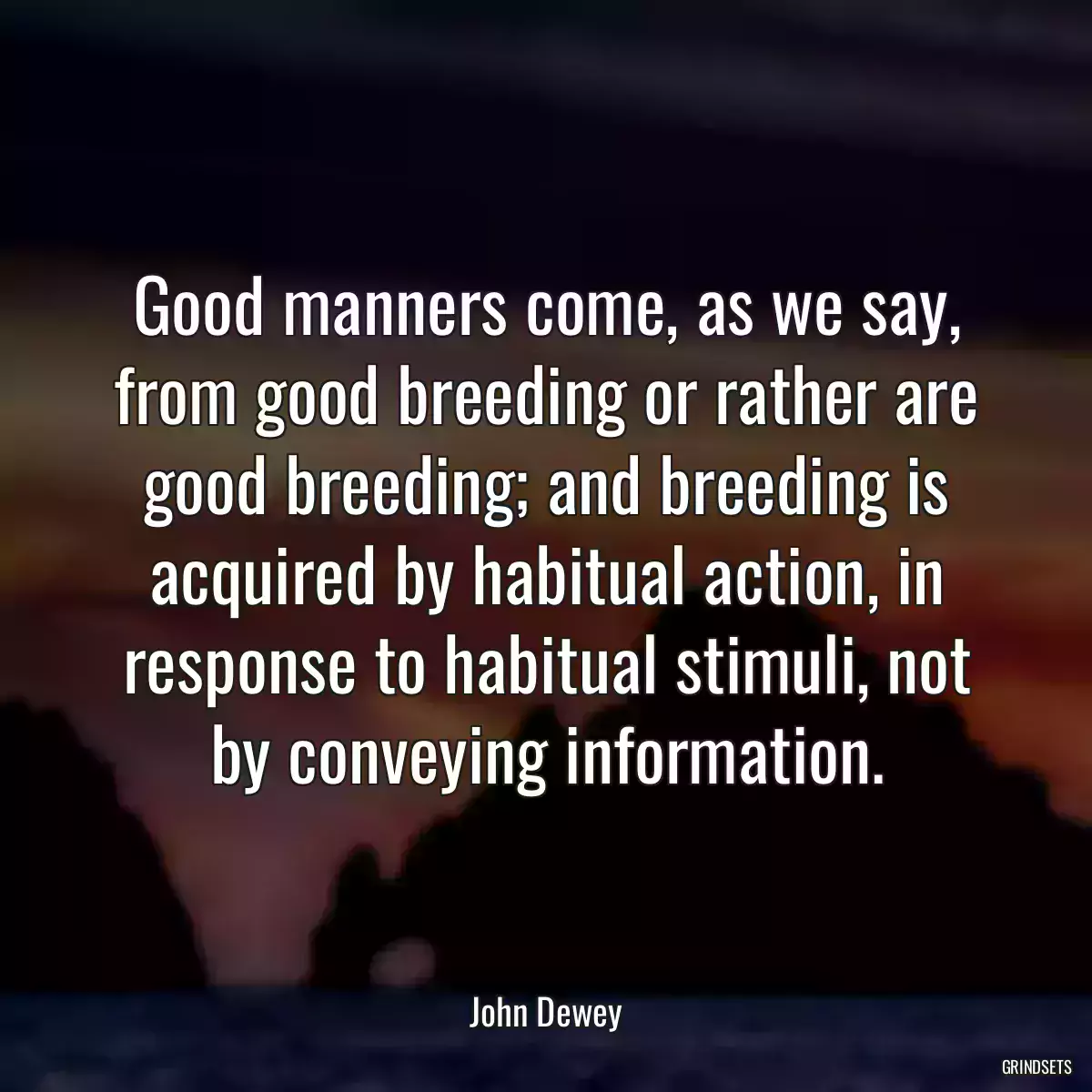 Good manners come, as we say, from good breeding or rather are good breeding; and breeding is acquired by habitual action, in response to habitual stimuli, not by conveying information.