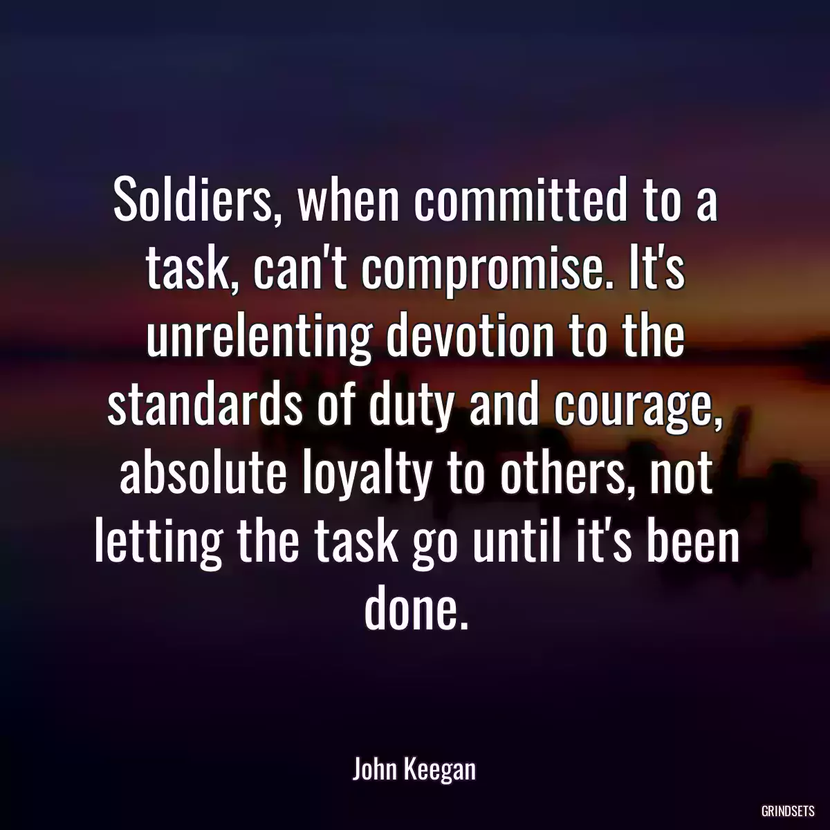 Soldiers, when committed to a task, can\'t compromise. It\'s unrelenting devotion to the standards of duty and courage, absolute loyalty to others, not letting the task go until it\'s been done.