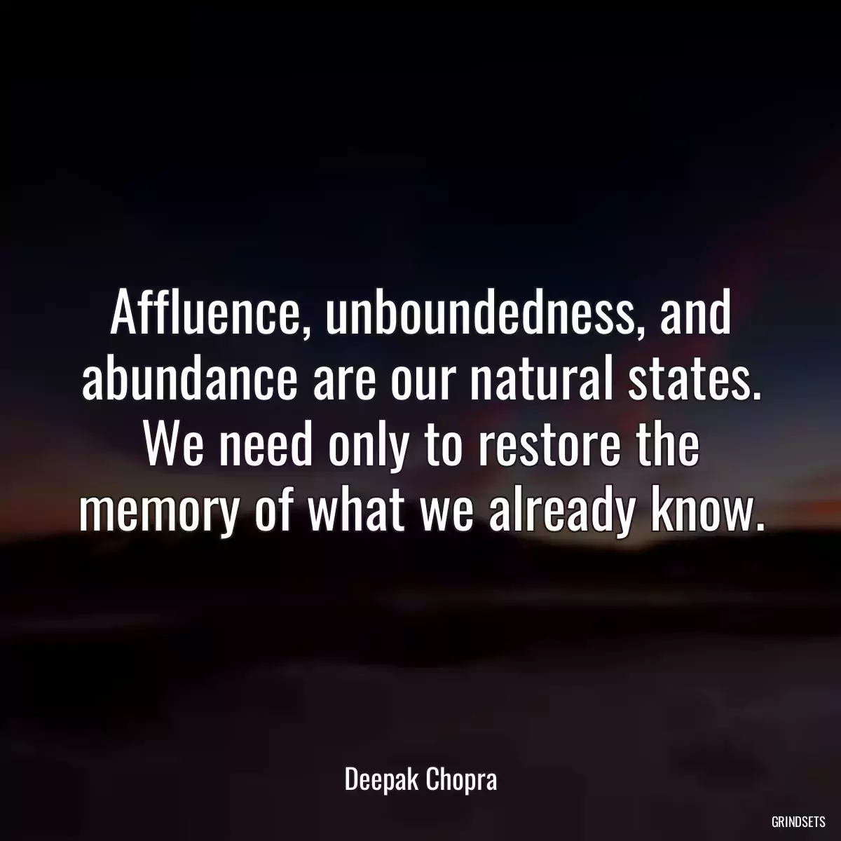 Affluence, unboundedness, and abundance are our natural states. We need only to restore the memory of what we already know.