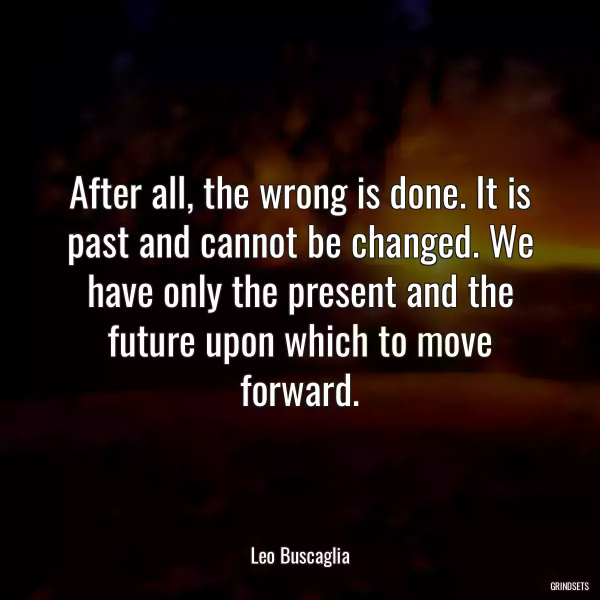 After all, the wrong is done. It is past and cannot be changed. We have only the present and the future upon which to move forward.