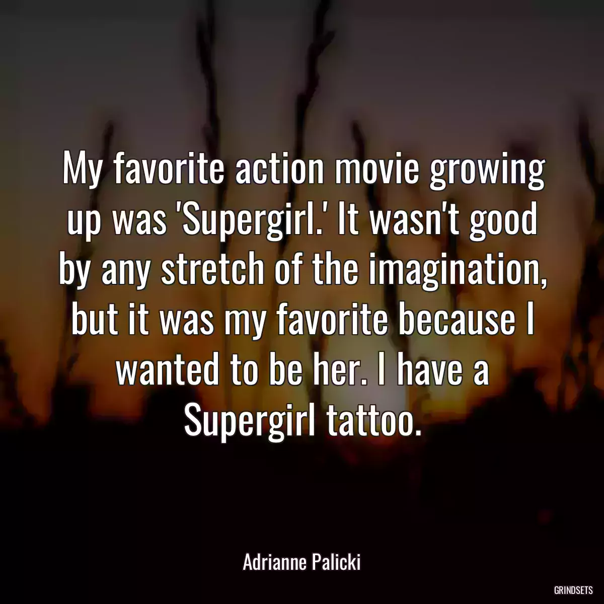 My favorite action movie growing up was \'Supergirl.\' It wasn\'t good by any stretch of the imagination, but it was my favorite because I wanted to be her. I have a Supergirl tattoo.