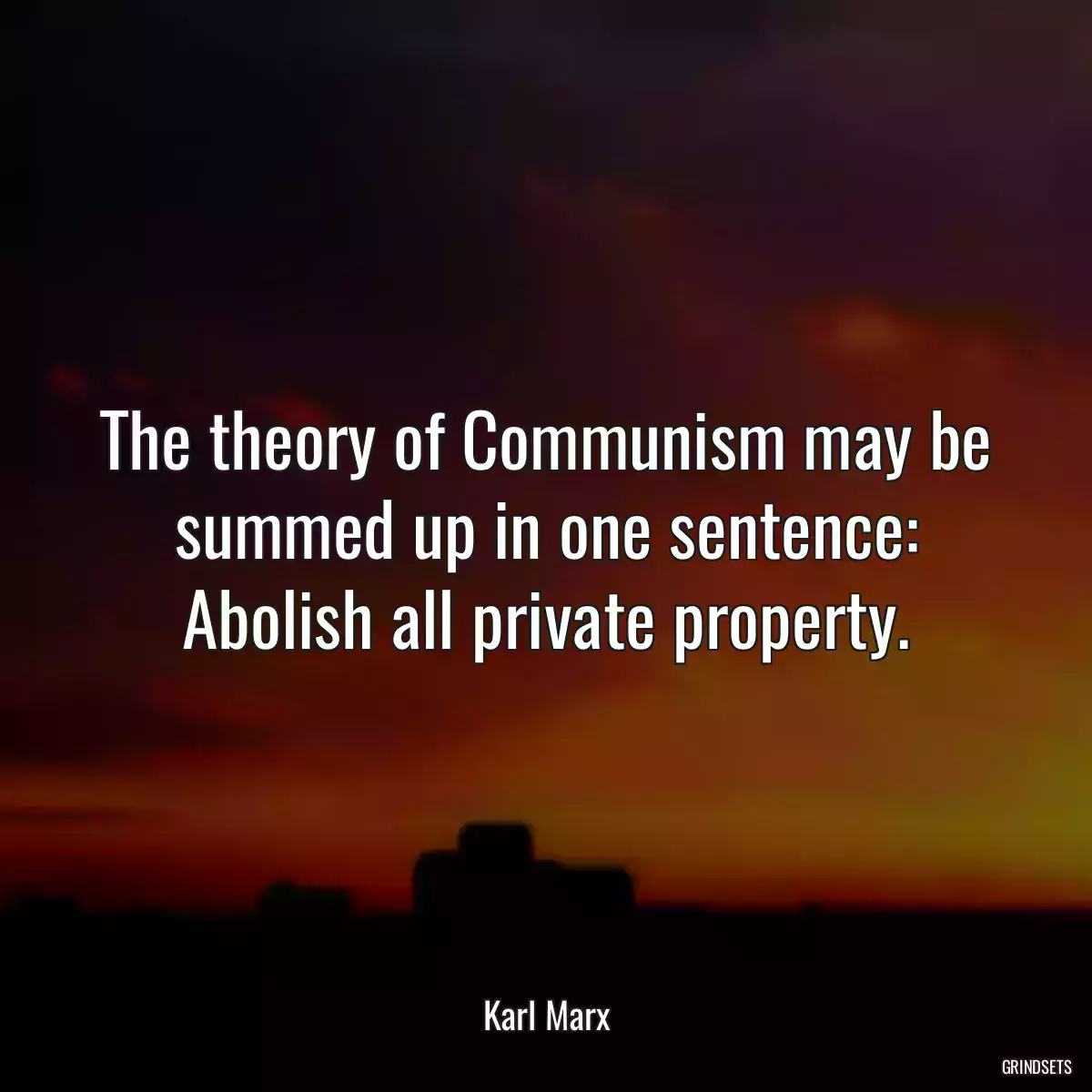 The theory of Communism may be summed up in one sentence: Abolish all private property.