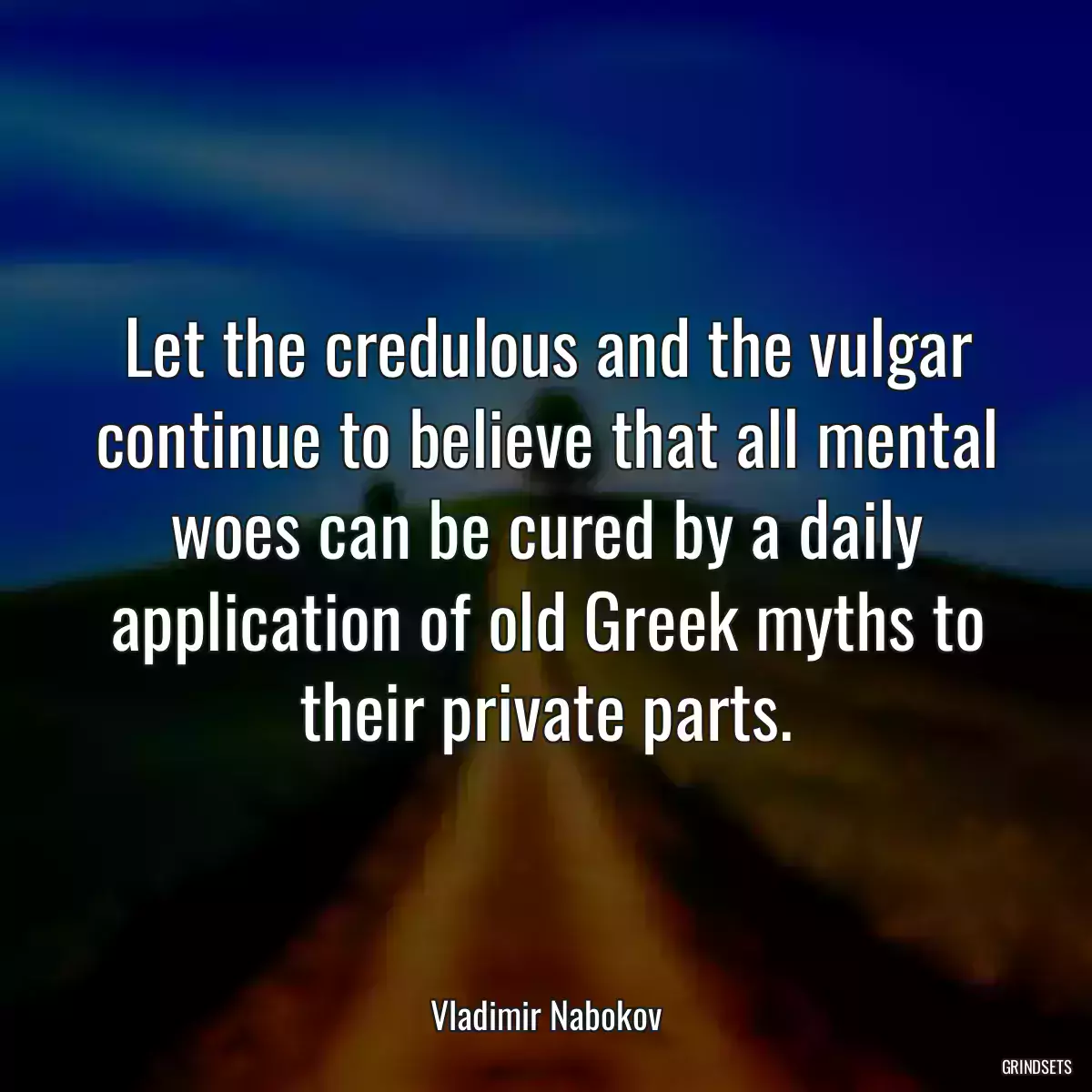 Let the credulous and the vulgar continue to believe that all mental woes can be cured by a daily application of old Greek myths to their private parts.