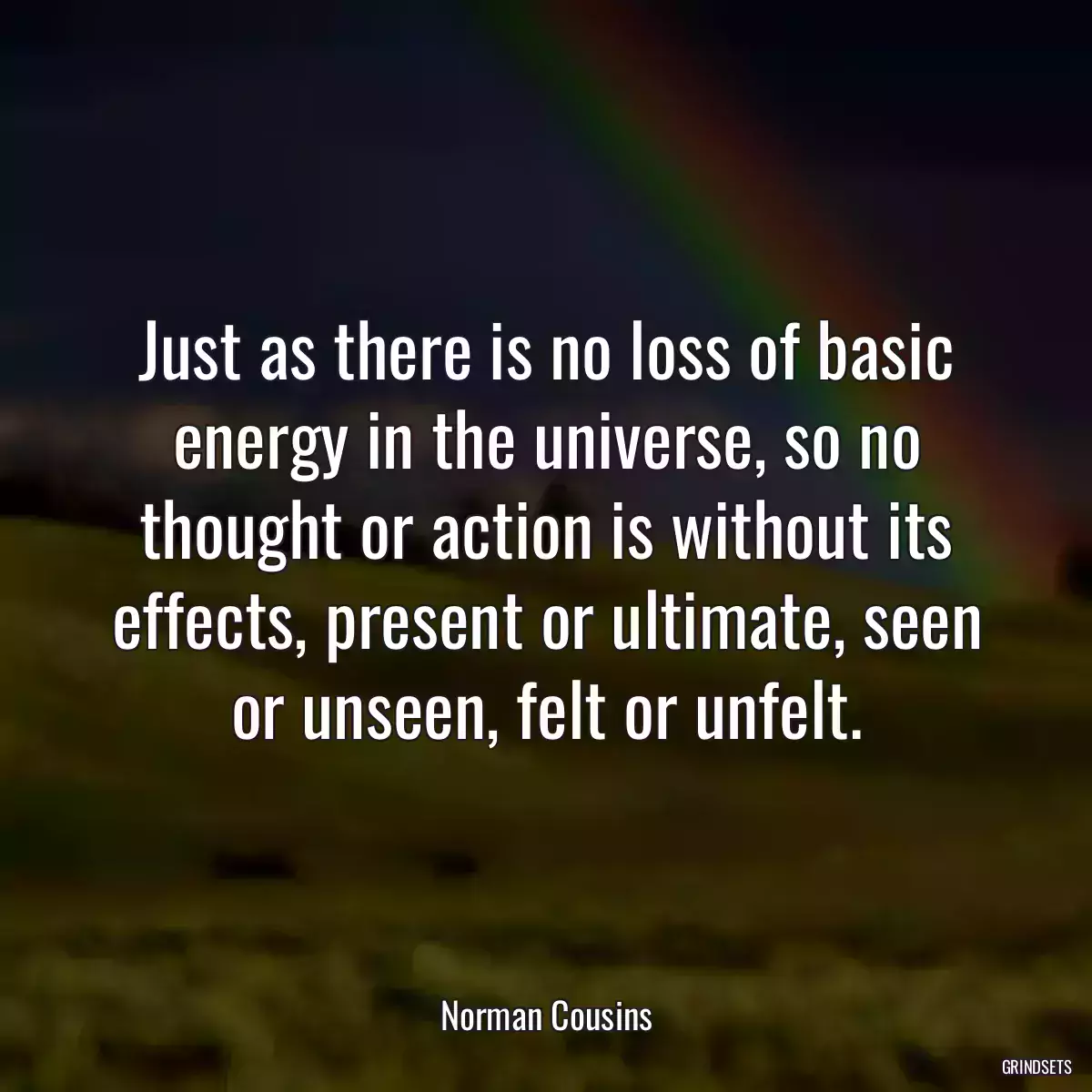 Just as there is no loss of basic energy in the universe, so no thought or action is without its effects, present or ultimate, seen or unseen, felt or unfelt.