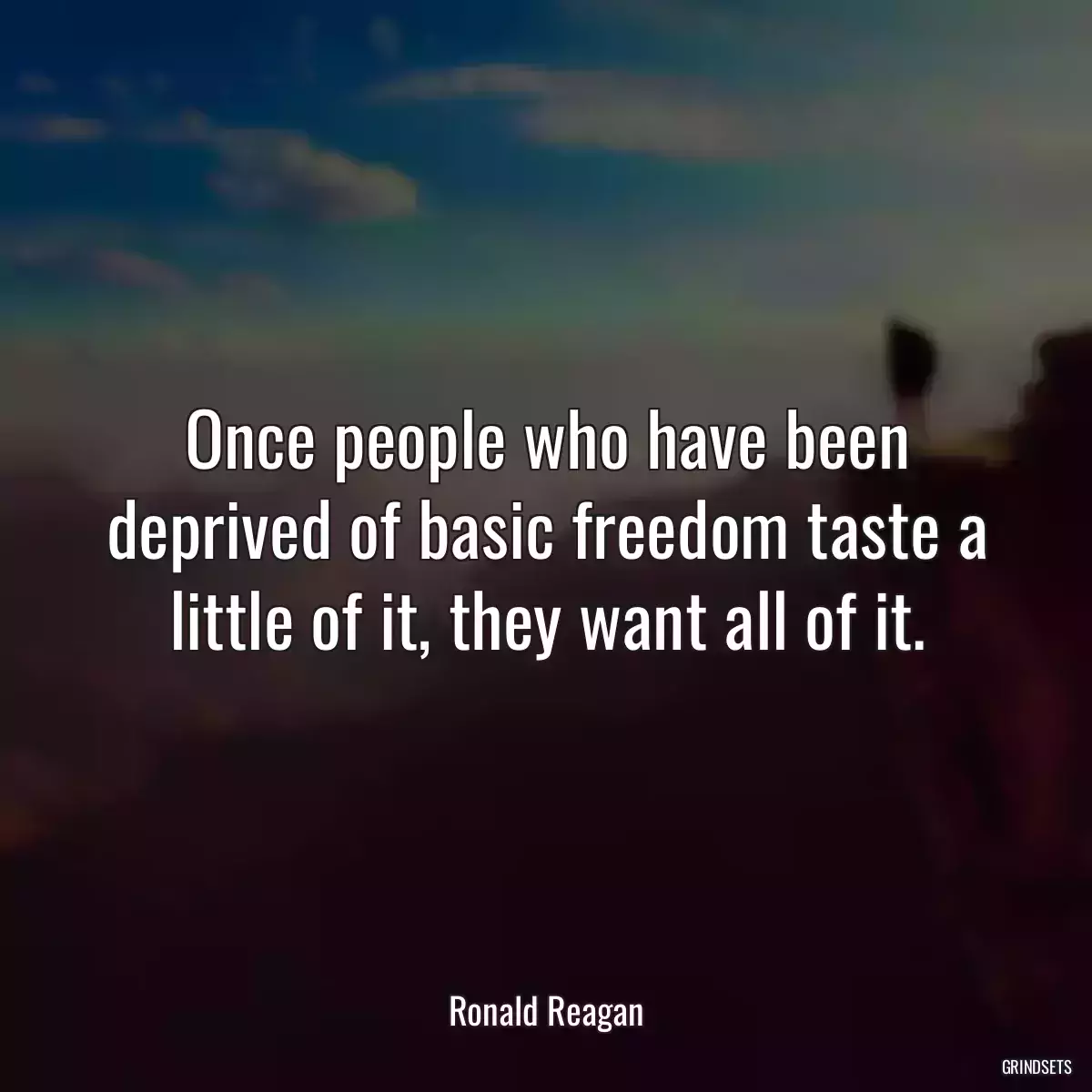 Once people who have been deprived of basic freedom taste a little of it, they want all of it.