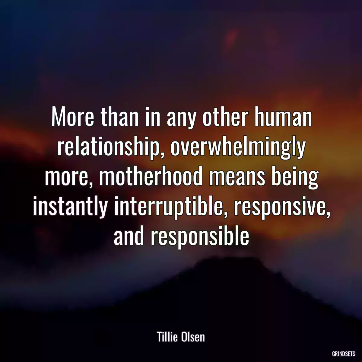 More than in any other human relationship, overwhelmingly more, motherhood means being instantly interruptible, responsive, and responsible