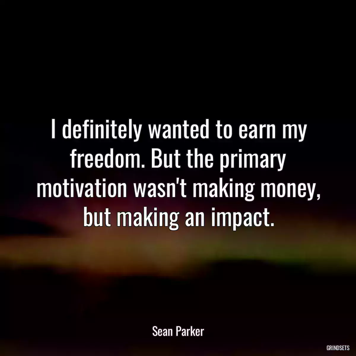 I definitely wanted to earn my freedom. But the primary motivation wasn\'t making money, but making an impact.