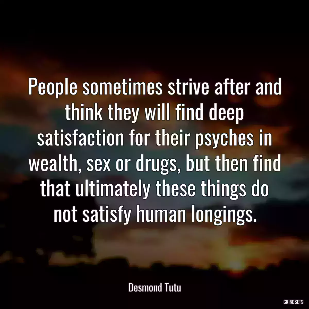 People sometimes strive after and think they will find deep satisfaction for their psyches in wealth, sex or drugs, but then find that ultimately these things do not satisfy human longings.