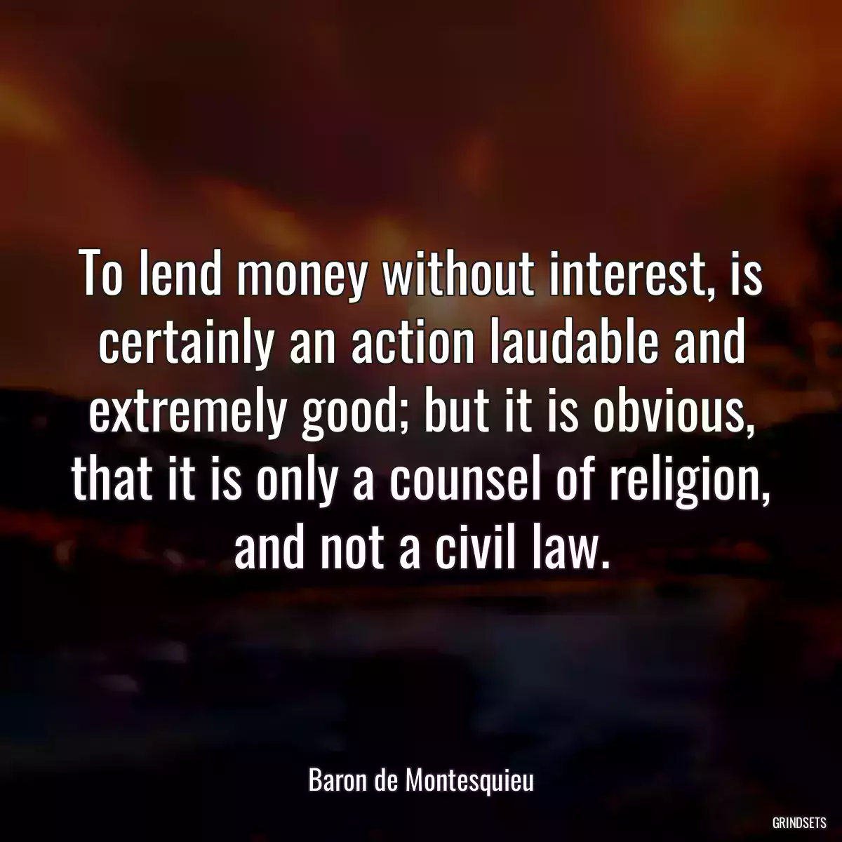 To lend money without interest, is certainly an action laudable and extremely good; but it is obvious, that it is only a counsel of religion, and not a civil law.