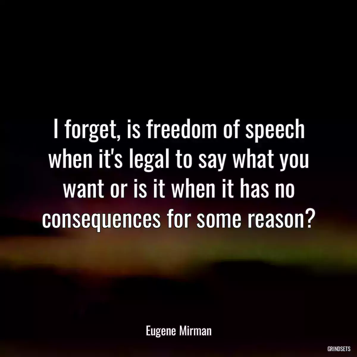 I forget, is freedom of speech when it\'s legal to say what you want or is it when it has no consequences for some reason?