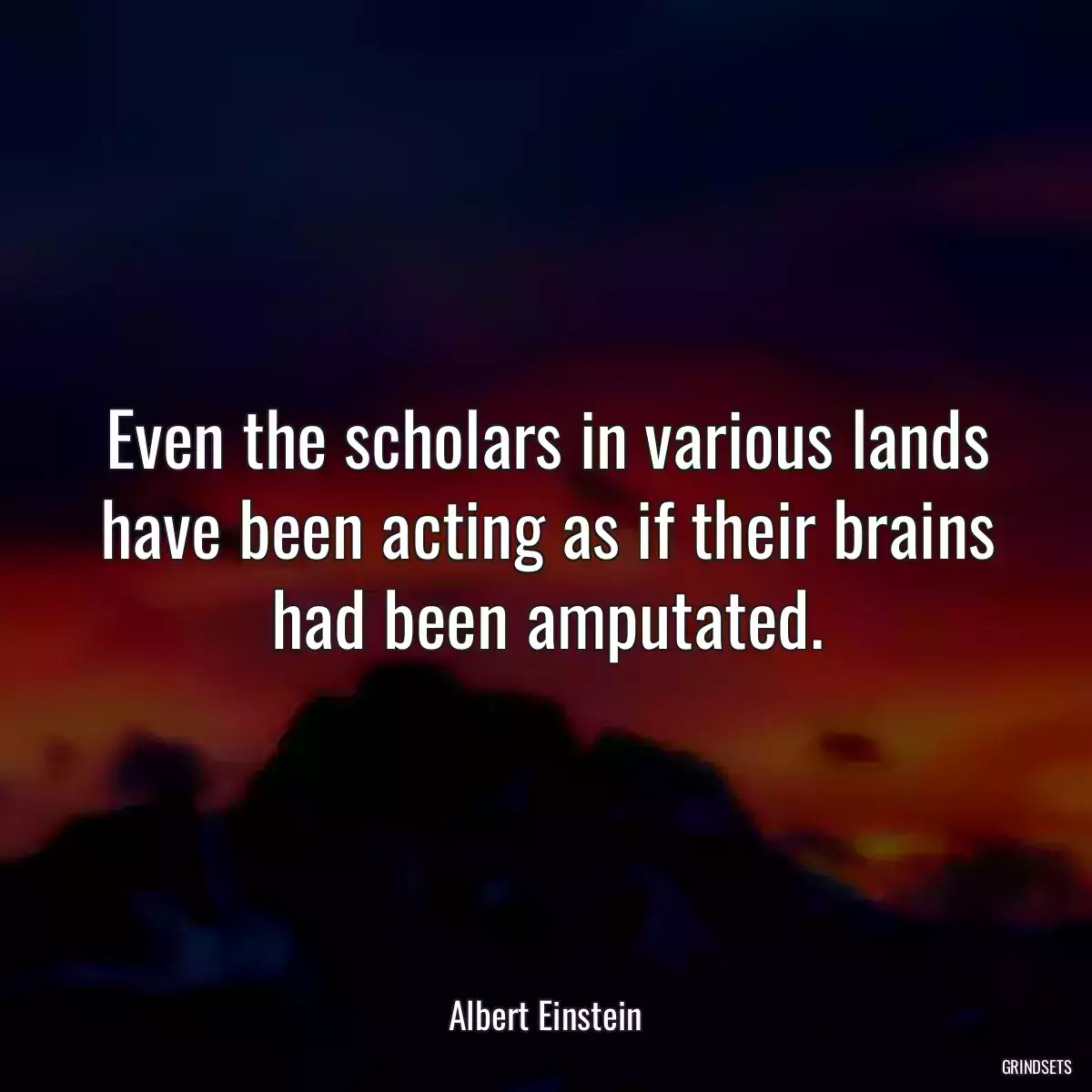 Even the scholars in various lands have been acting as if their brains had been amputated.