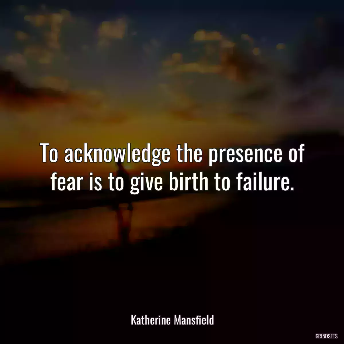 To acknowledge the presence of fear is to give birth to failure.