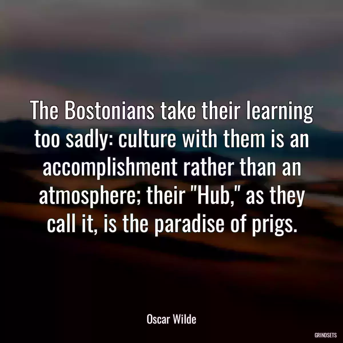 The Bostonians take their learning too sadly: culture with them is an accomplishment rather than an atmosphere; their \