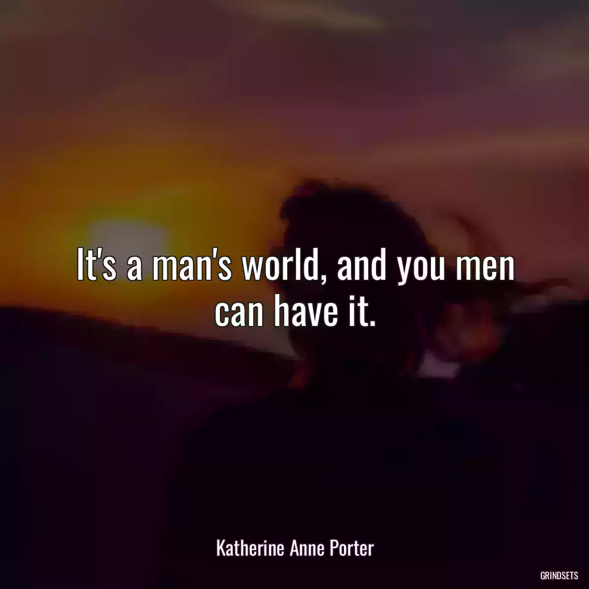 It\'s a man\'s world, and you men can have it.