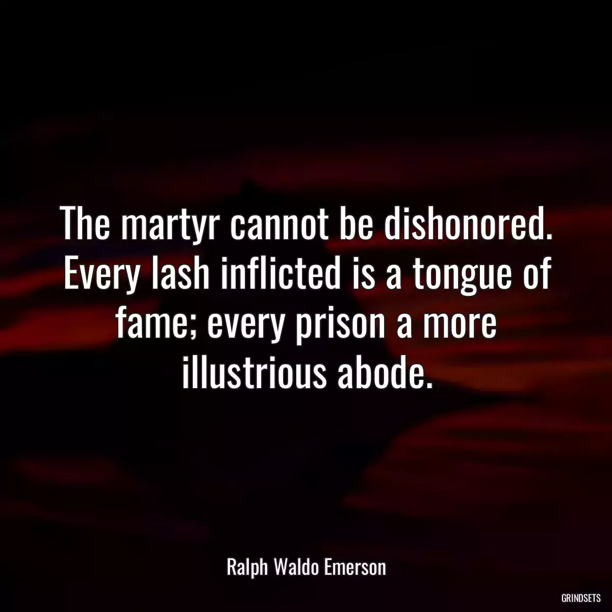 The martyr cannot be dishonored. Every lash inflicted is a tongue of fame; every prison a more illustrious abode.