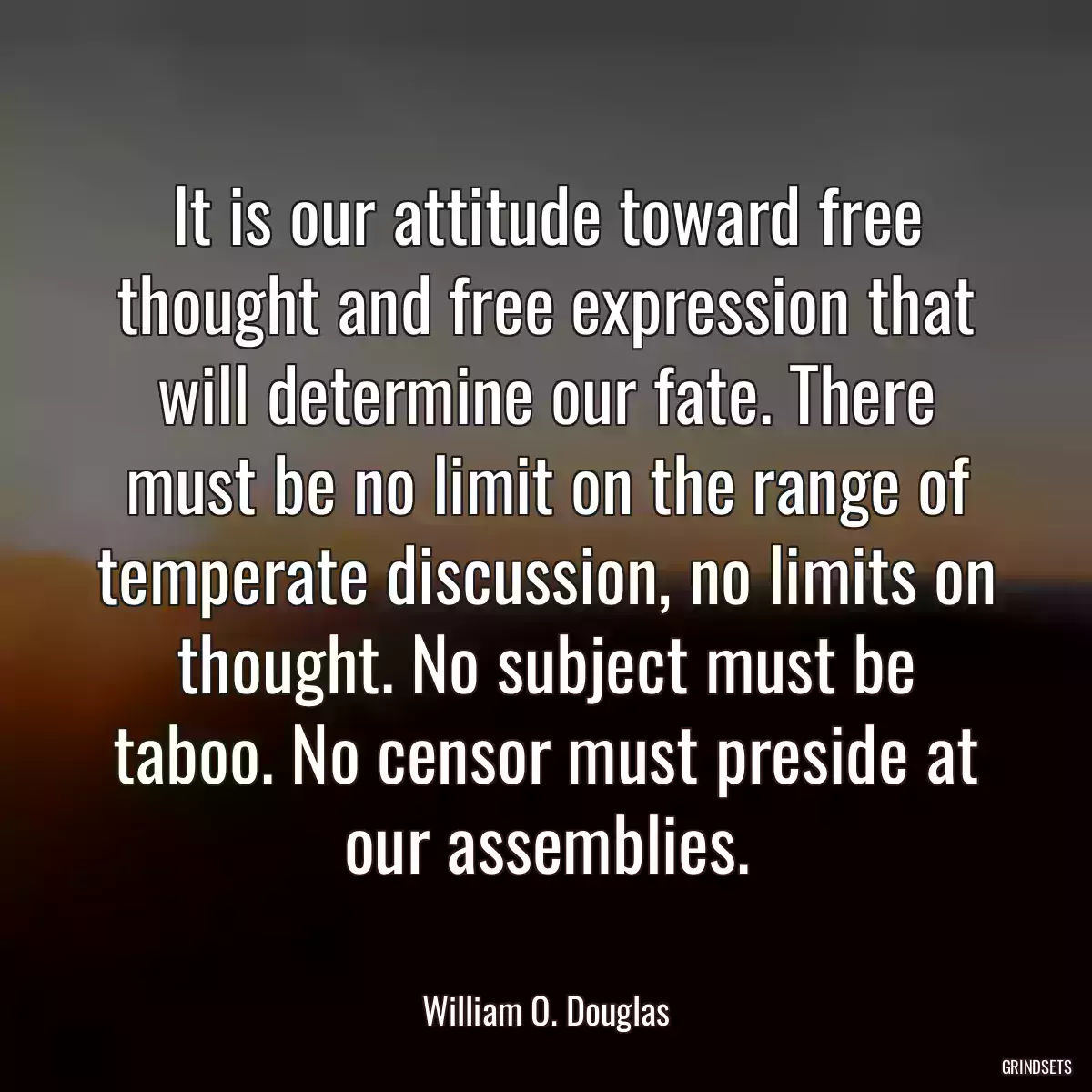 It is our attitude toward free thought and free expression that will determine our fate. There must be no limit on the range of temperate discussion, no limits on thought. No subject must be taboo. No censor must preside at our assemblies.