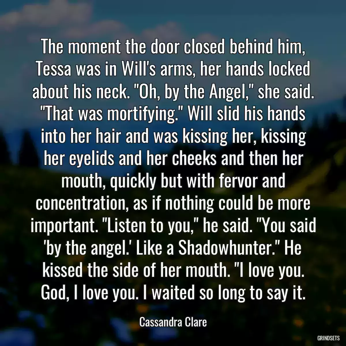 The moment the door closed behind him, Tessa was in Will\'s arms, her hands locked about his neck. \