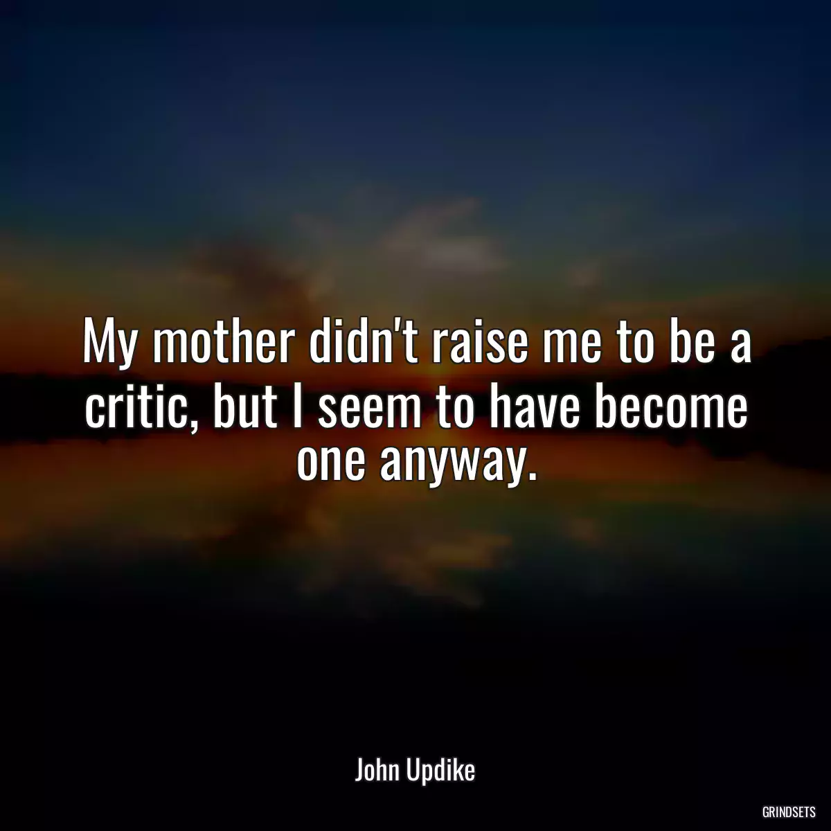 My mother didn\'t raise me to be a critic, but I seem to have become one anyway.