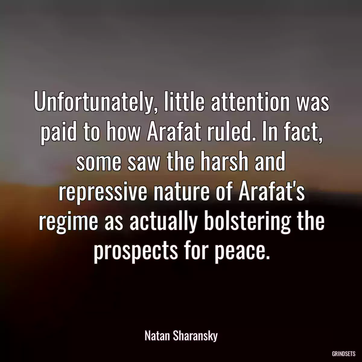 Unfortunately, little attention was paid to how Arafat ruled. In fact, some saw the harsh and repressive nature of Arafat\'s regime as actually bolstering the prospects for peace.