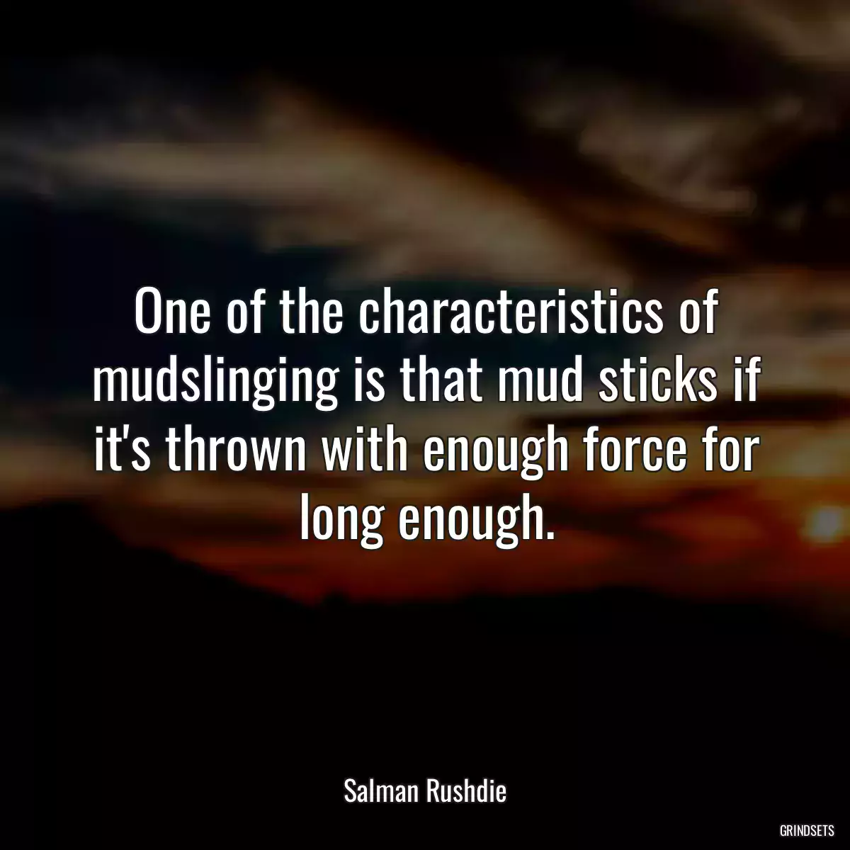 One of the characteristics of mudslinging is that mud sticks if it\'s thrown with enough force for long enough.