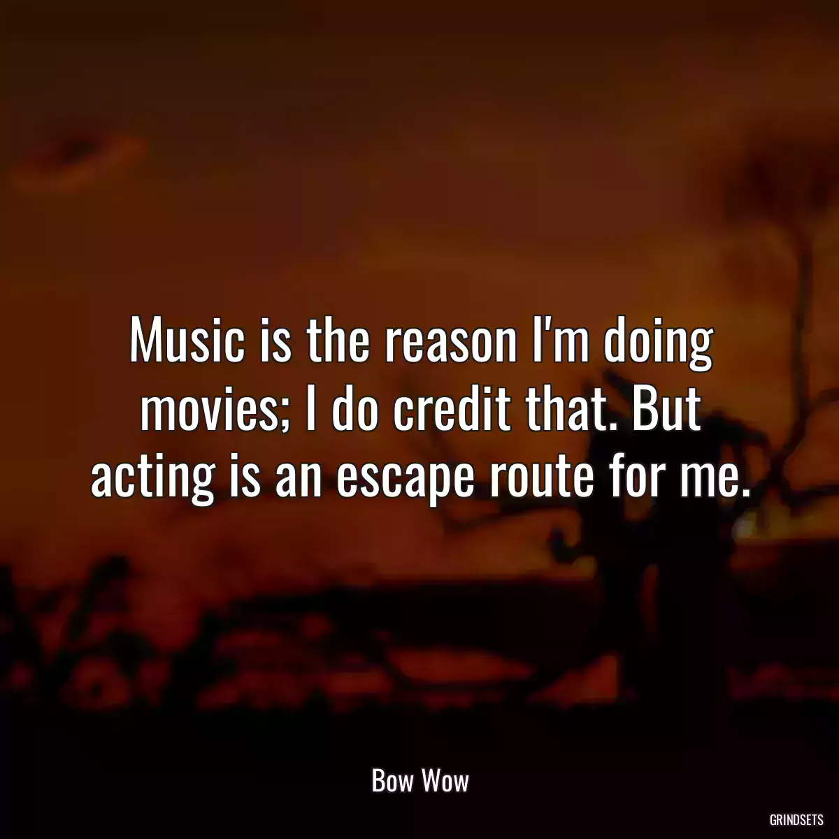 Music is the reason I\'m doing movies; I do credit that. But acting is an escape route for me.