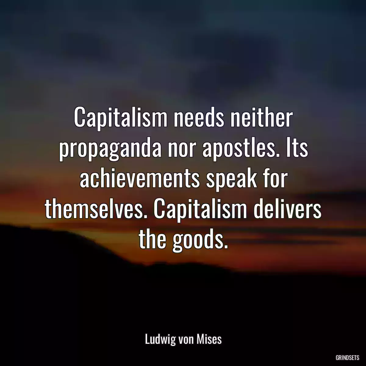 Capitalism needs neither propaganda nor apostles. Its achievements speak for themselves. Capitalism delivers the goods.