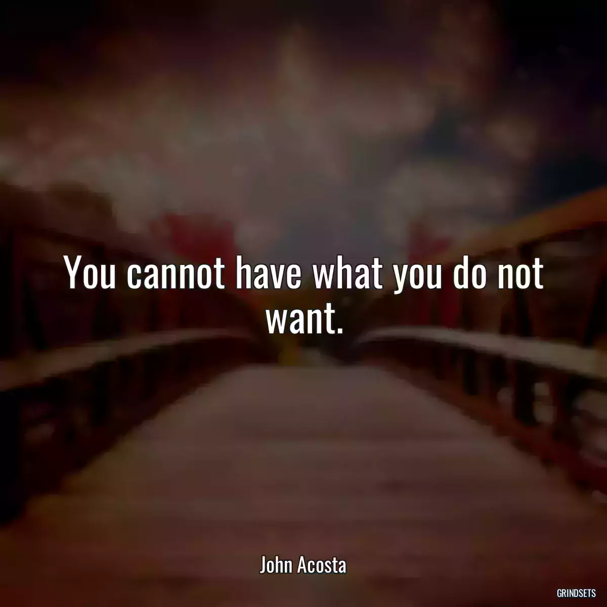 You cannot have what you do not want.