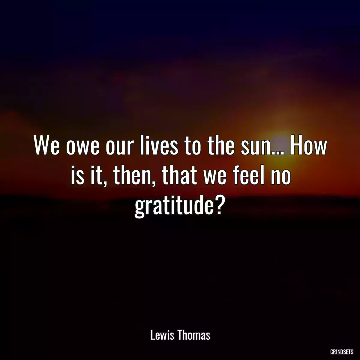 We owe our lives to the sun... How is it, then, that we feel no gratitude?