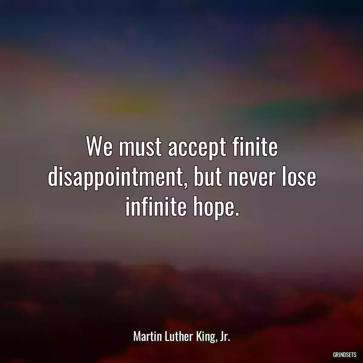 We must accept finite disappointment, but never lose infinite hope.