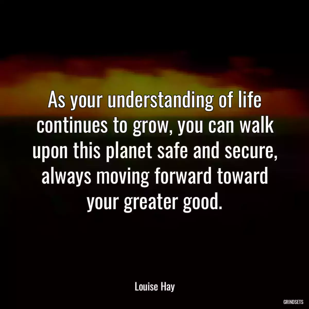As your understanding of life continues to grow, you can walk upon this planet safe and secure, always moving forward toward your greater good.