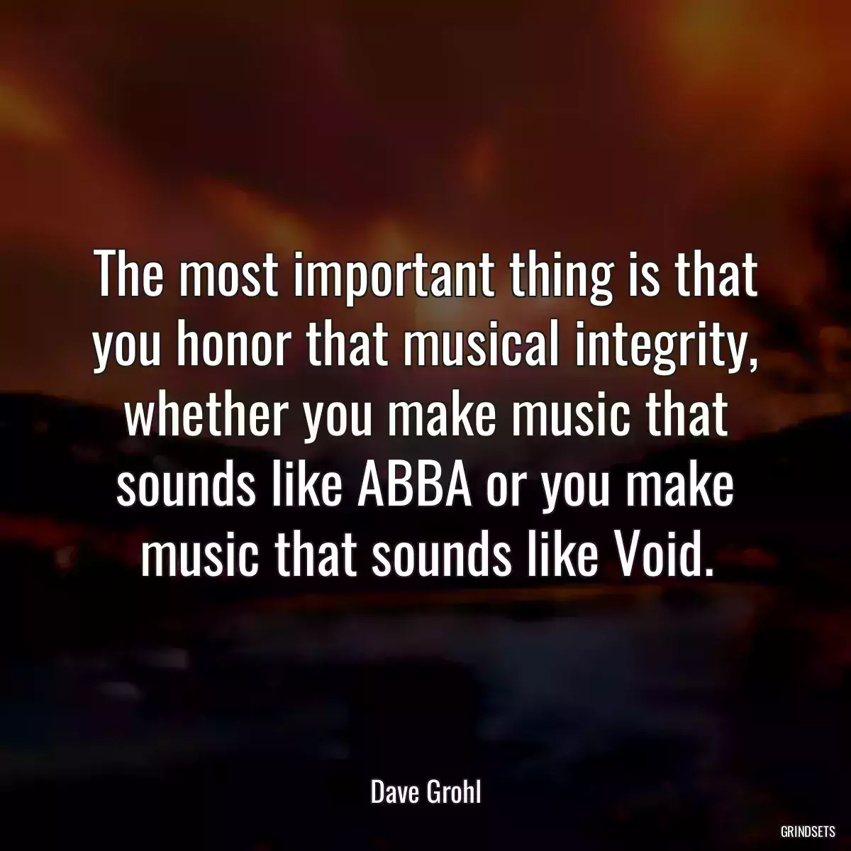 The most important thing is that you honor that musical integrity, whether you make music that sounds like ABBA or you make music that sounds like Void.