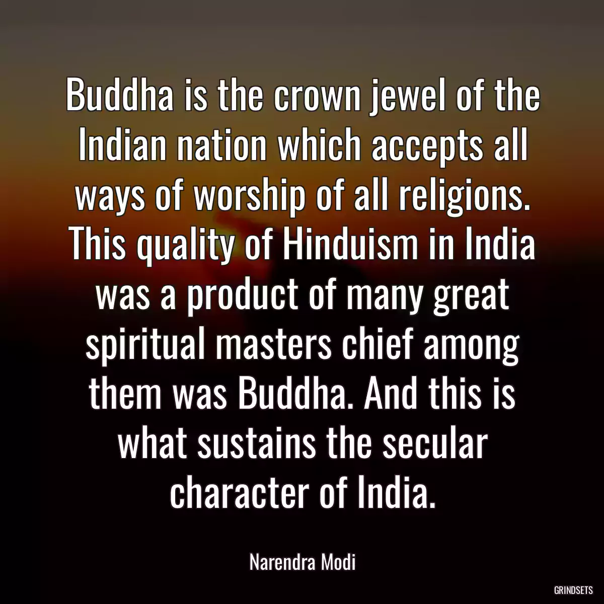Buddha is the crown jewel of the Indian nation which accepts all ways of worship of all religions. This quality of Hinduism in India was a product of many great spiritual masters chief among them was Buddha. And this is what sustains the secular character of India.