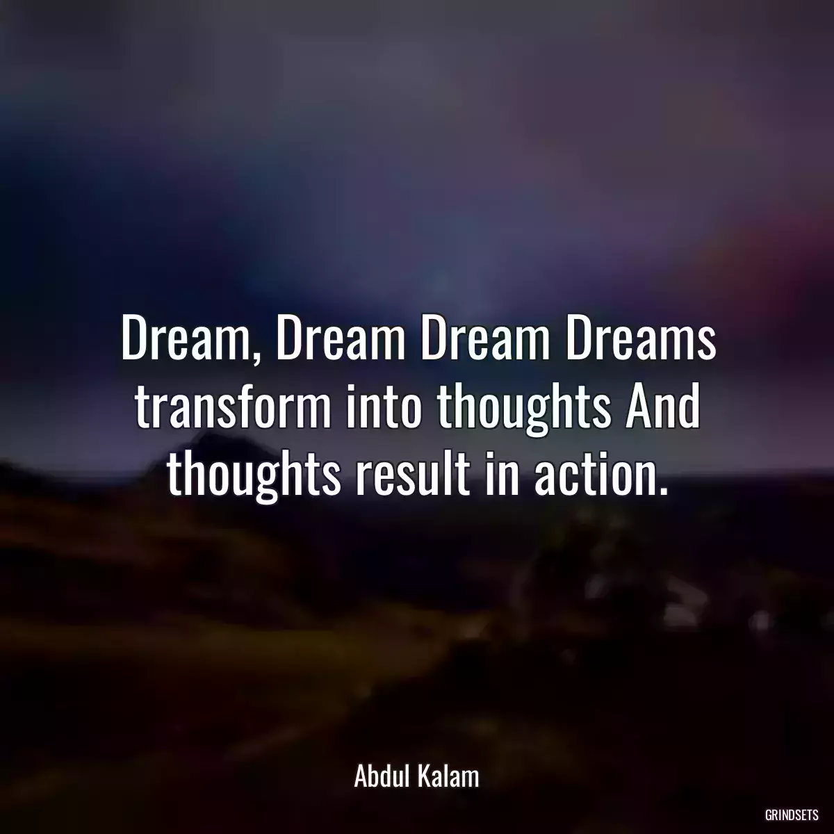 Dream, Dream Dream Dreams transform into thoughts And thoughts result in action.