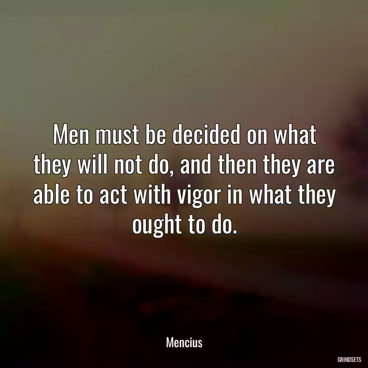 Men must be decided on what they will not do, and then they are able to act with vigor in what they ought to do.