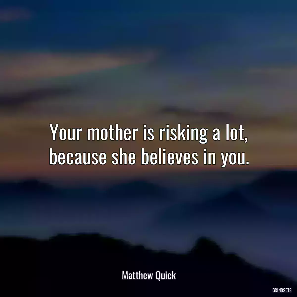 Your mother is risking a lot, because she believes in you.