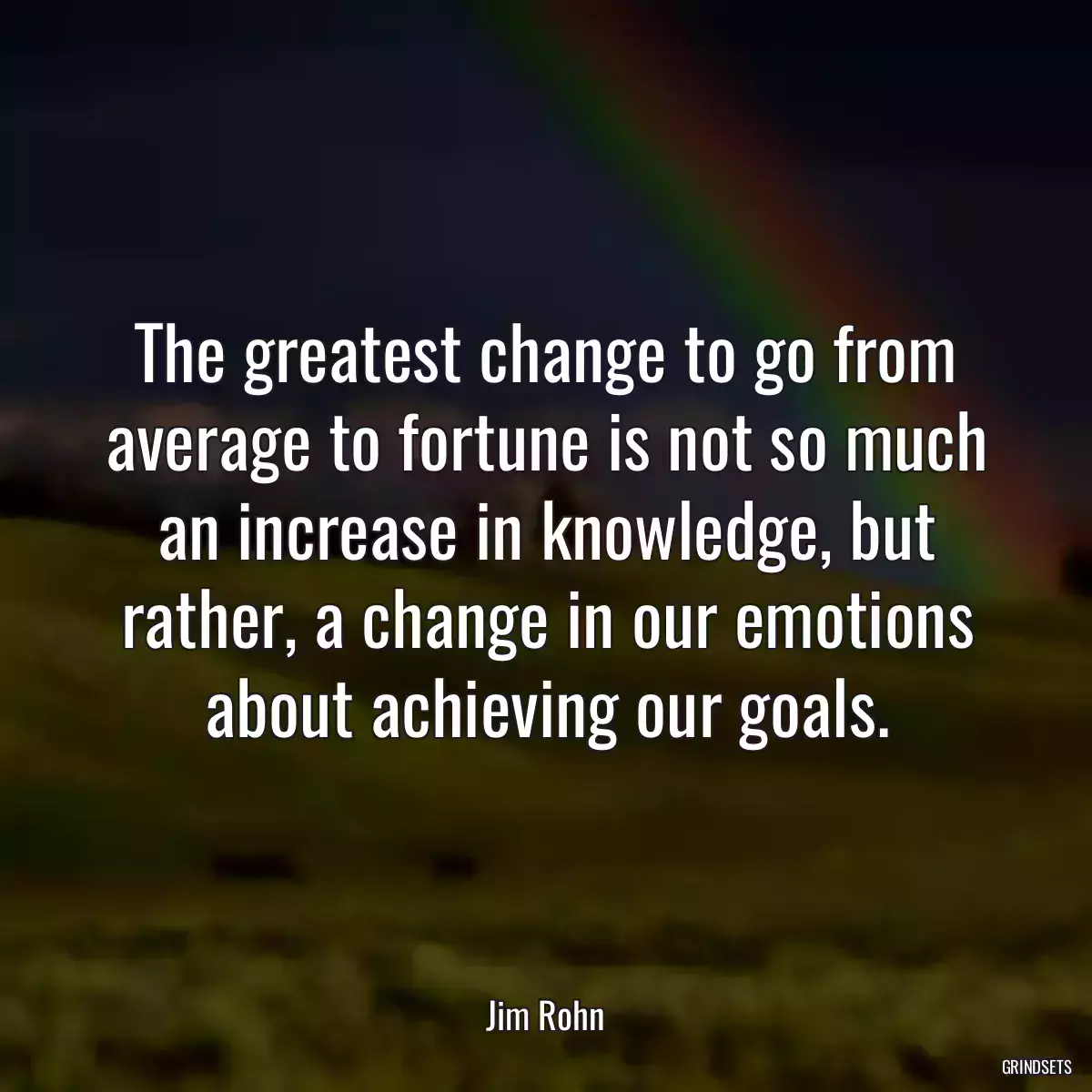 The greatest change to go from average to fortune is not so much an increase in knowledge, but rather, a change in our emotions about achieving our goals.