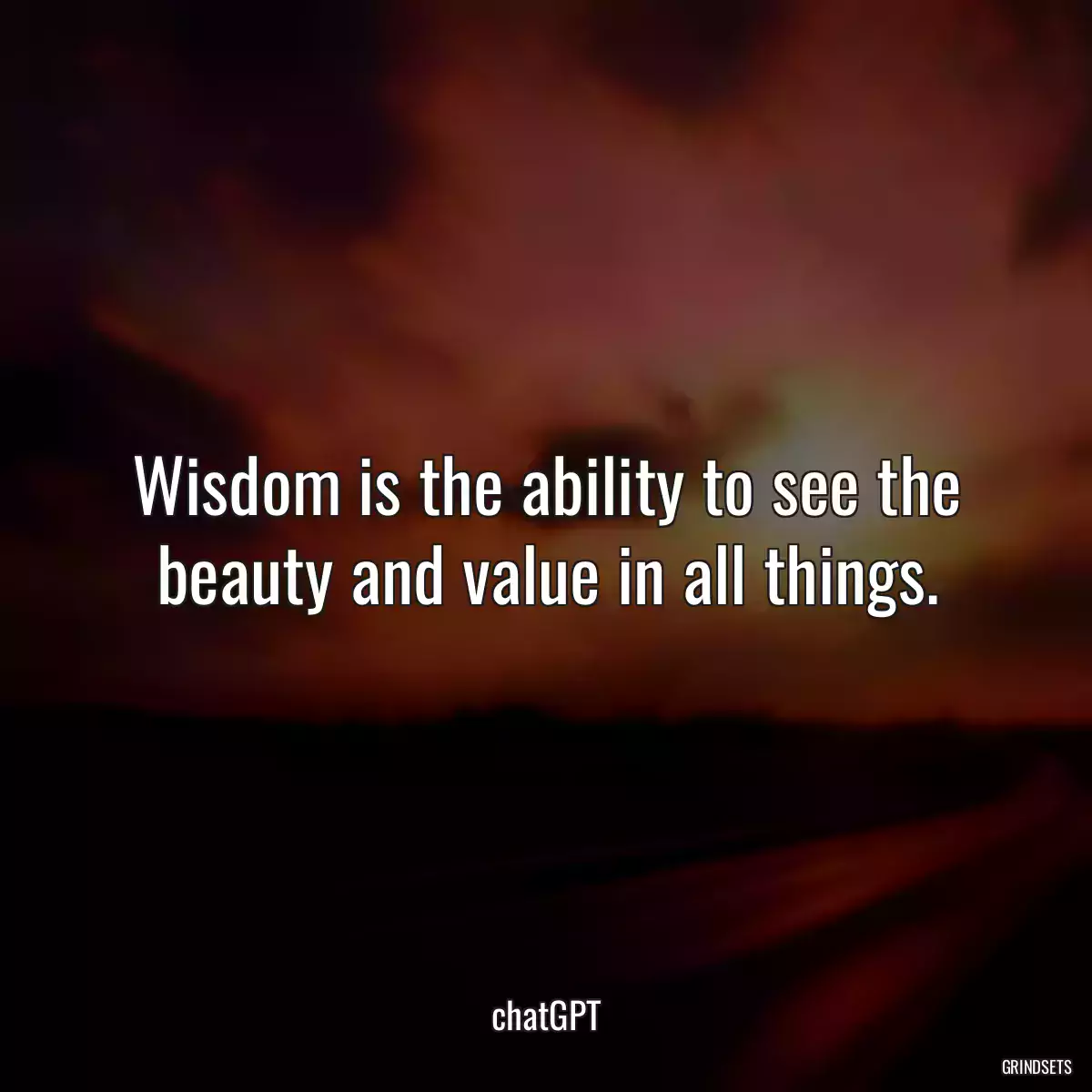 Wisdom is the ability to see the beauty and value in all things.