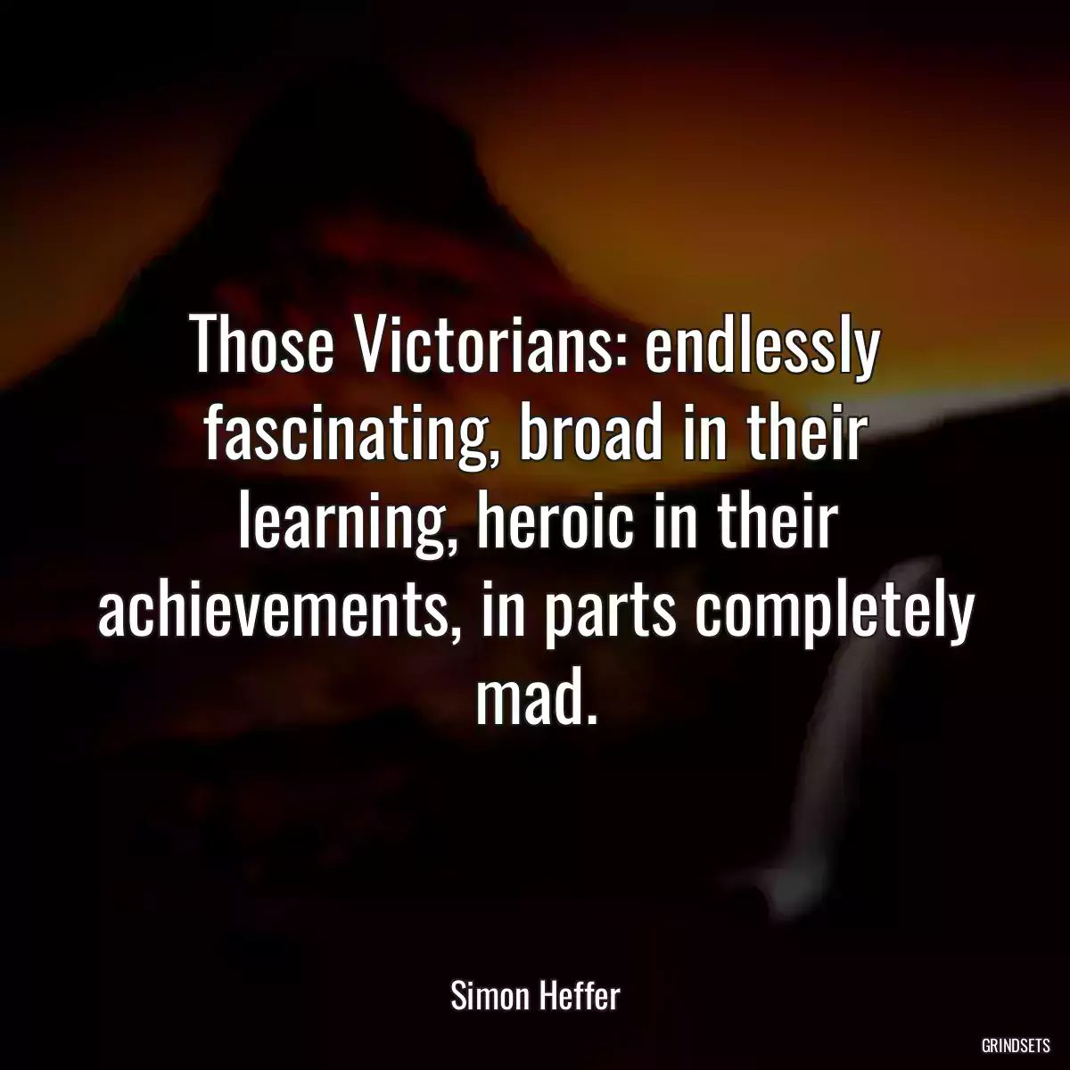 Those Victorians: endlessly fascinating, broad in their learning, heroic in their achievements, in parts completely mad.