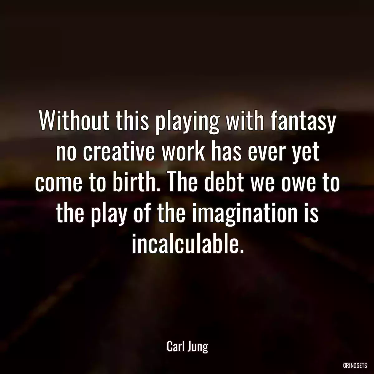 Without this playing with fantasy no creative work has ever yet come to birth. The debt we owe to the play of the imagination is incalculable.